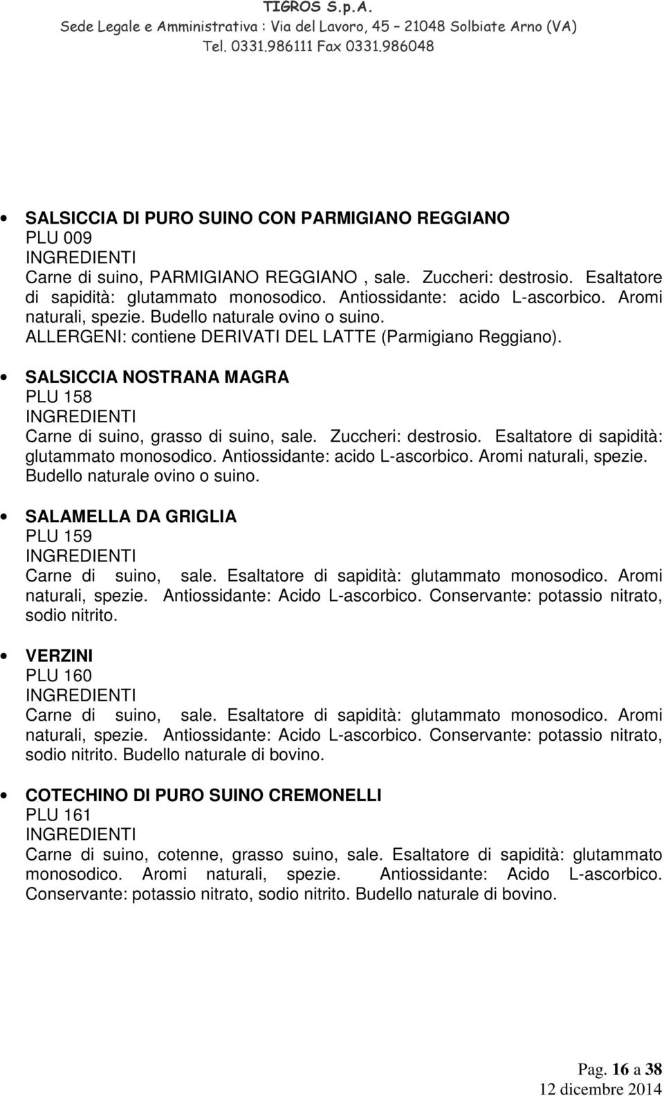 Zuccheri: destrosio. Esaltatore di sapidità: glutammato monosodico. Antiossidante: acido L-ascorbico. Aromi naturali, spezie. Budello naturale ovino o suino.