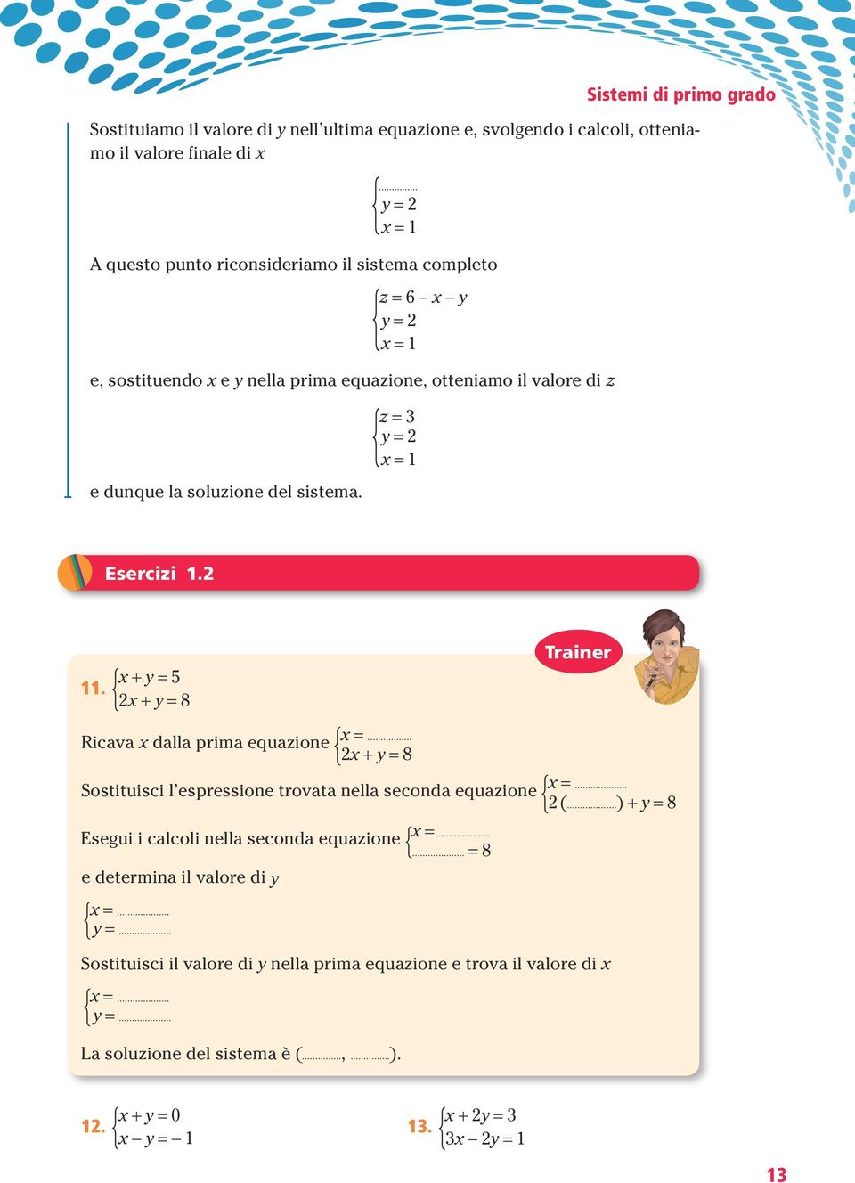 { z = 3 y = 2 x = 1 Esercizi 1.2 11. { x + y = 5 2x + y = 8 Ricava x dalla prima equazione { x =... 2x + y = 8 Sostituisci l espressione trovata nella seconda equazione { x =... 2 (.