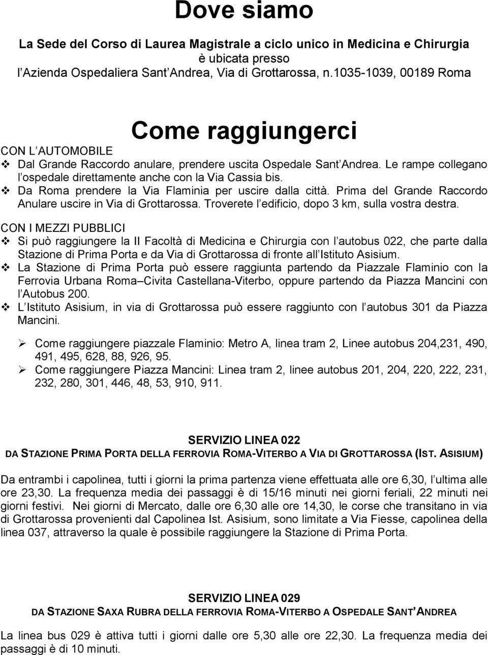 Da Roma prendere la Via Flaminia per uscire dalla città. Prima del Grande Raccordo Anulare uscire in Via di Grottarossa. Troverete l edificio, dopo 3 km, sulla vostra destra.