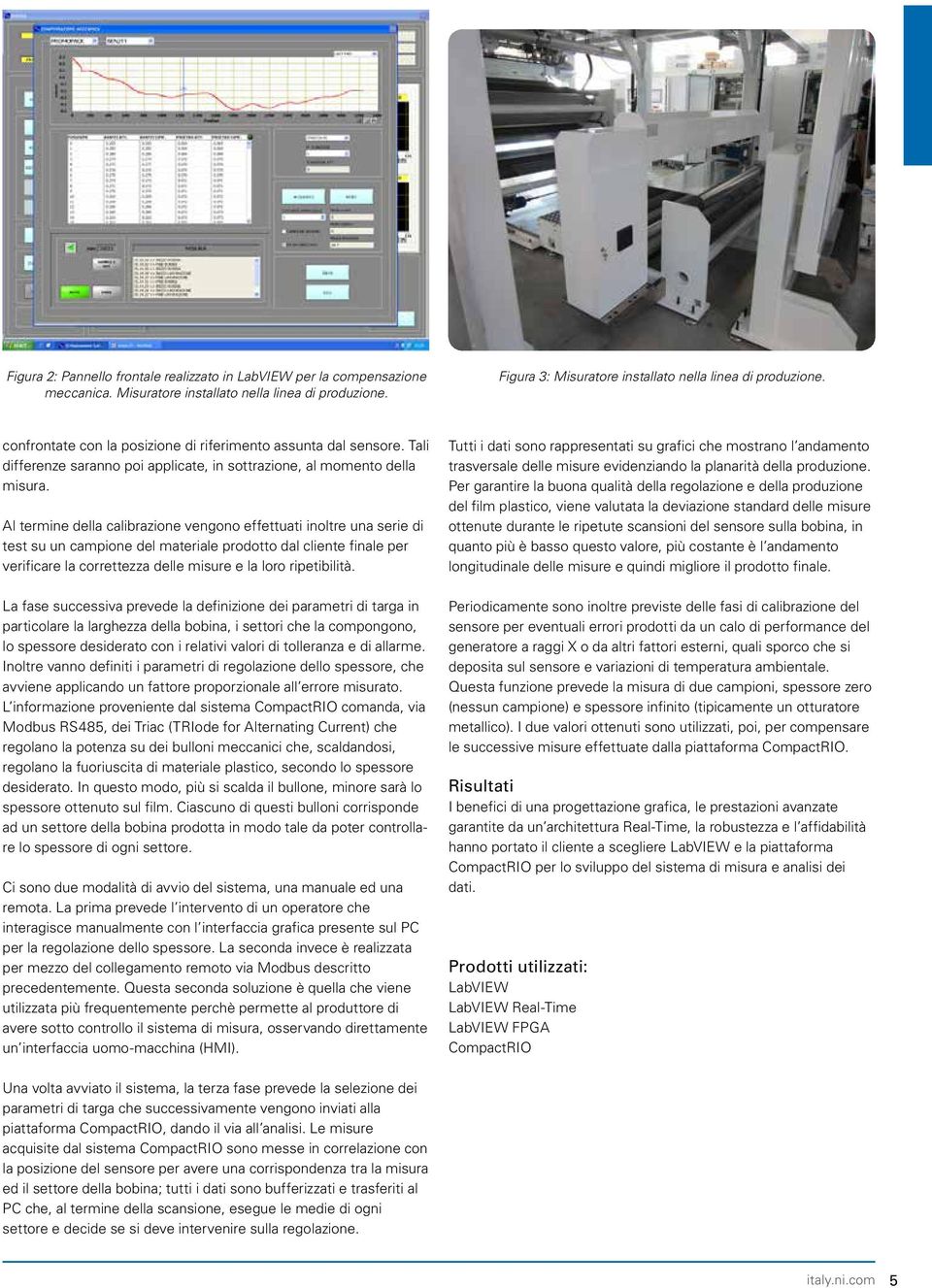 Al termine della calibrazione vengono effettuati inoltre una serie di test su un campione del materiale prodotto dal cliente finale per verificare la correttezza delle misure e la loro ripetibilità.