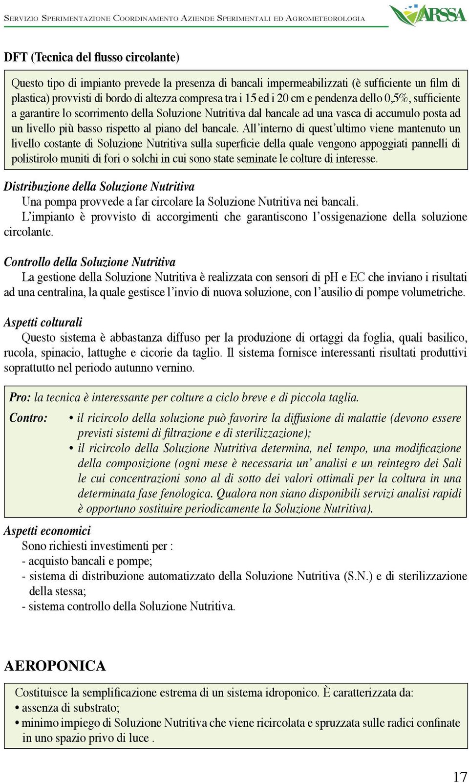 All interno di quest ultimo viene mantenuto un livello costante di Soluzione Nutritiva sulla superficie della quale vengono appoggiati pannelli di polistirolo muniti di fori o solchi in cui sono