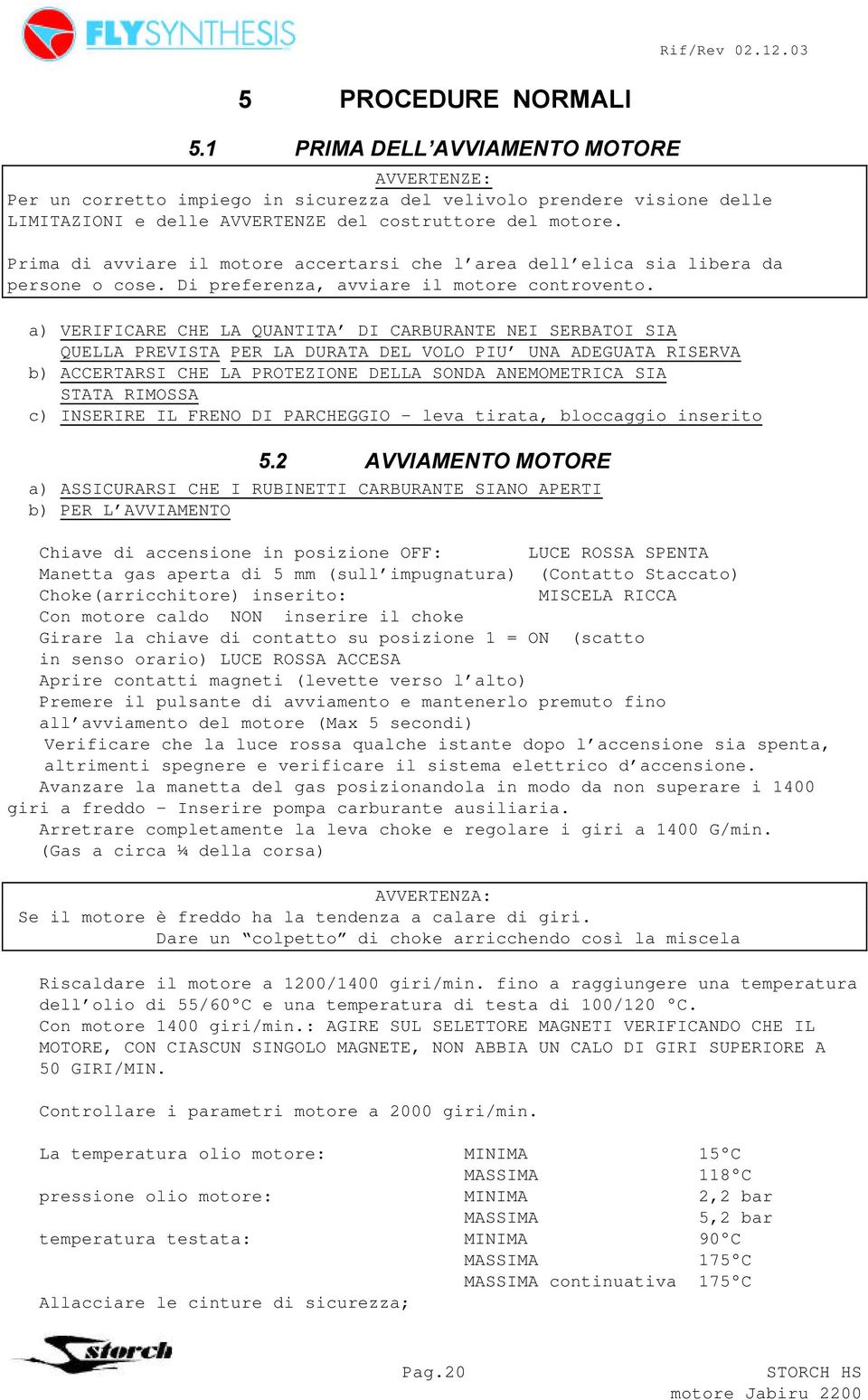 a) VERIFICARE CHE LA QUANTITA DI CARBURANTE NEI SERBATOI SIA QUELLA PREVISTA PER LA DURATA DEL VOLO PIU UNA ADEGUATA RISERVA b) ACCERTARSI CHE LA PROTEZIONE DELLA SONDA ANEMOMETRICA SIA STATA RIMOSSA