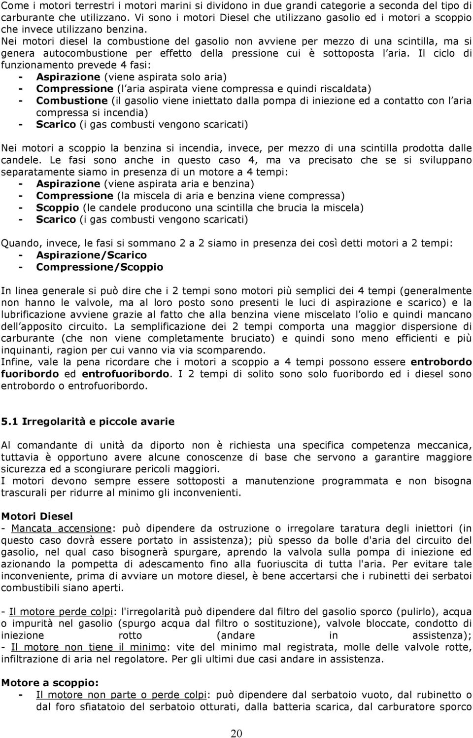 Nei motori diesel la combustione del gasolio non avviene per mezzo di una scintilla, ma si genera autocombustione per effetto della pressione cui è sottoposta l aria.