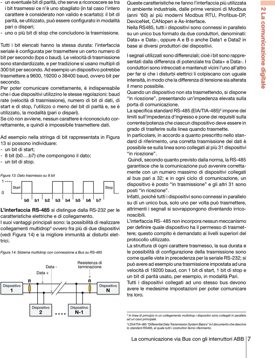 Tutti i bit elencati hanno la stessa durata: l interfaccia seriale è configurata per trasmettere un certo numero di bit per secondo (bps o baud).