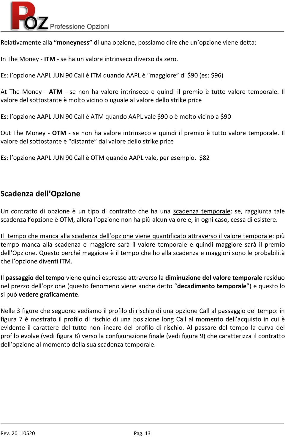 Il valore del sottostante è molto vicino o uguale al valore dello strike price Es: l opzione AAPL JUN 90 Call è ATM quando AAPL vale $90 o è molto vicino a $90 Out The Money - OTM - se non ha valore