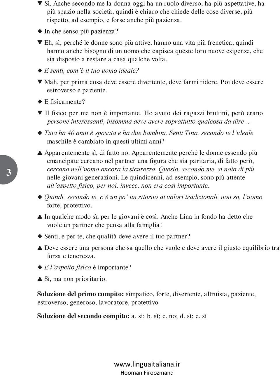 Eh, sì, perché le donne sono più attive, hanno una vita più frenetica, quindi hanno anche bisogno di un uomo che capisca queste loro nuove esigenze, che sia disposto a restare a casa qualche volta.