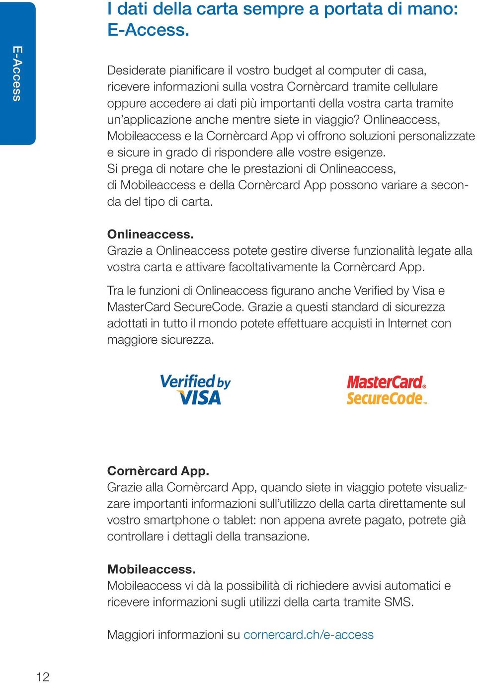 un applicazione anche mentre siete in viaggio? Onlineaccess, Mobileaccess e la Cornèrcard App vi offrono soluzioni personalizzate e sicure in grado di rispondere alle vostre esigenze.