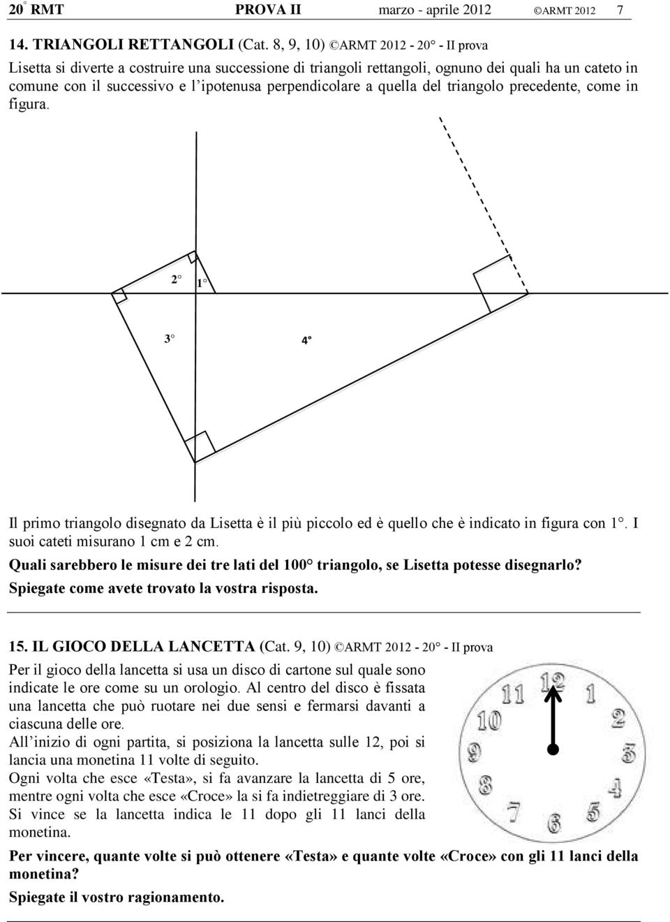 quella del triangolo precedente, come in figura. 2 1 3 4 Il primo triangolo disegnato da Lisetta è il più piccolo ed è quello che è indicato in figura con 1. I suoi cateti misurano 1 cm e 2 cm.