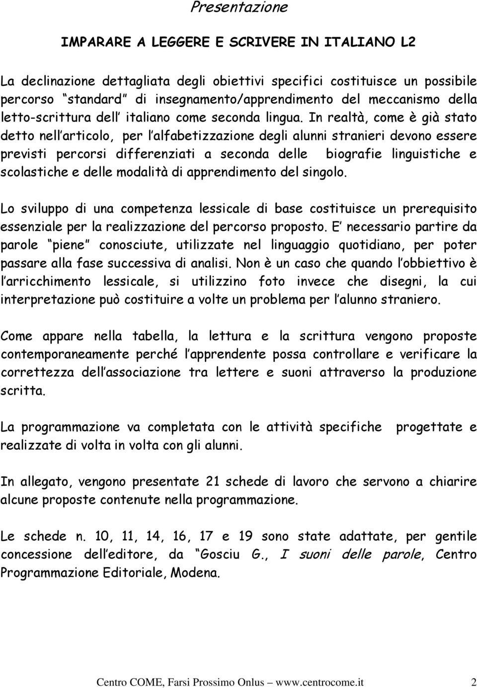 In realtà, come è già stato detto nell articolo, per l alfabetizzazione degli alunni stranieri devono essere previsti percorsi differenziati a seconda delle biografie linguistiche e scolastiche e