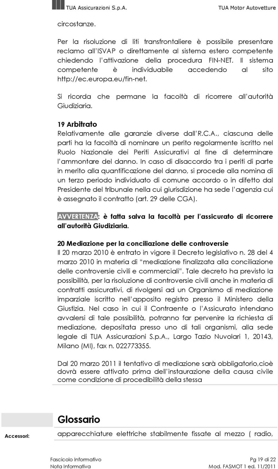 19 Arbitrato Relativamente alle garanzie diverse dall R.C.A., ciascuna delle parti ha la facoltà di nominare un perito regolarmente iscritto nel Ruolo Nazionale dei Periti Assicurativi al fine di determinare l ammontare del danno.