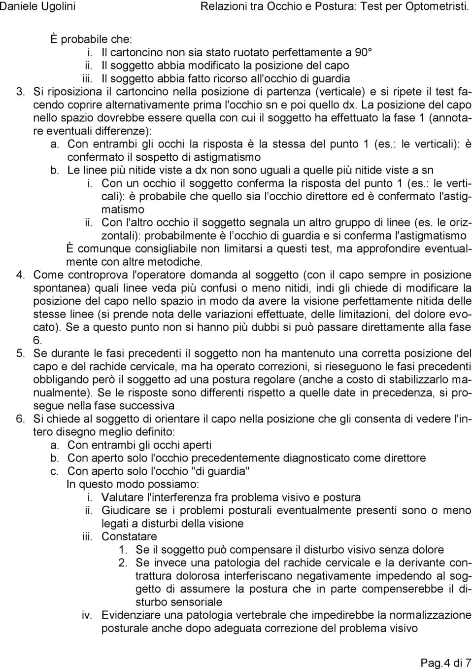 La posizione del capo nello spazio dovrebbe essere quella con cui il soggetto ha effettuato la fase 1 (annotare eventuali differenze): a.