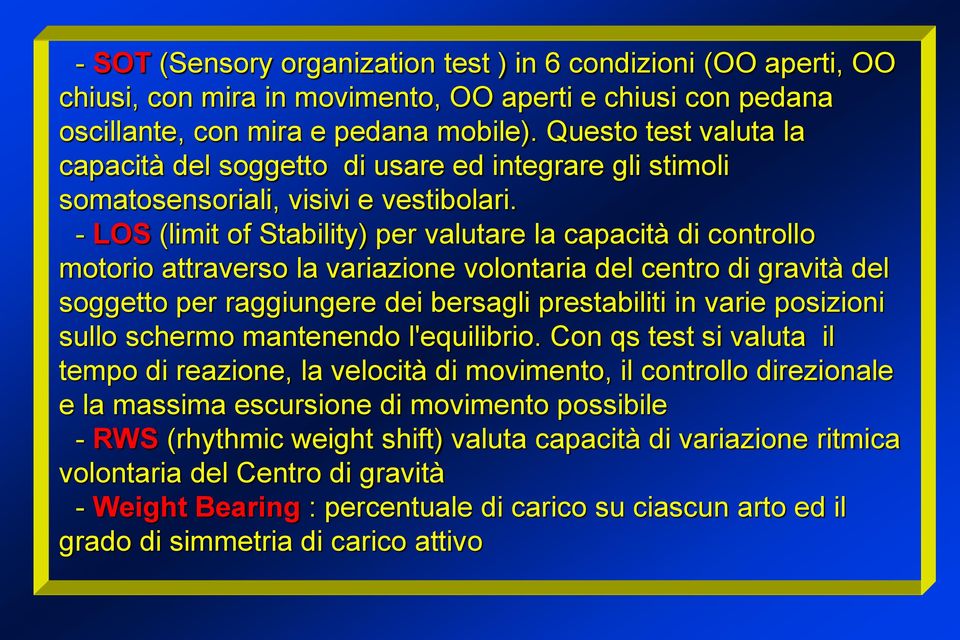 - LOS (limit of Stability) per valutare la capacità di controllo motorio attraverso la variazione volontaria del centro di gravità del soggetto per raggiungere dei bersagli prestabiliti in varie