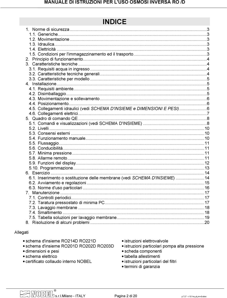 ..5 4.1. Requisiti ambiente...5 4.2. Disimballaggio...5 4.3. Movimentazione e sollevamento...6 4.4. Posizionamento...6 4.5. Collegamenti idraulici (vedi SCHEMA D'INSIEME e DIMENSIONI E PESI)...6 4.6. Collegamenti elettrici.