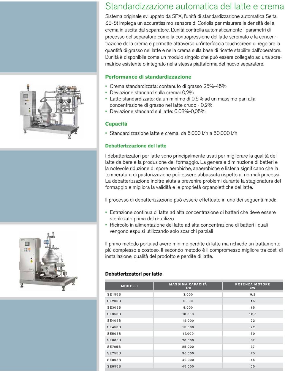 L unità controlla automaticamente i parametri di processo del separatore come la contropressione del latte scremato e la concentrazione della crema e permette attraverso un interfaccia touchscreen di