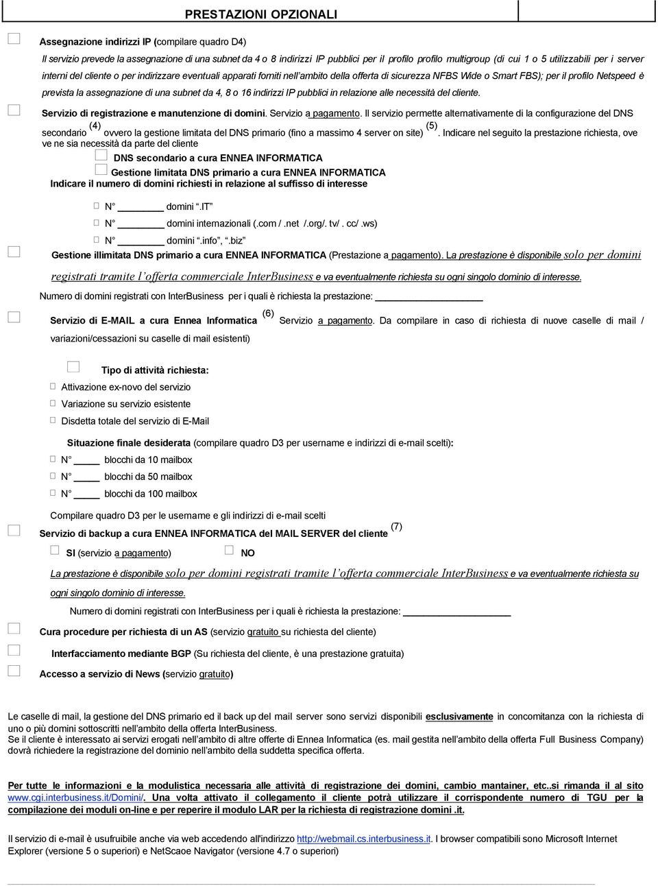 assegnazione di una subnet da 4, 8 o 16 indirizzi IP pubblici in relazione alle necessità del cliente. Servizio di registrazione e manutenzione di domini. Servizio a pagamento.