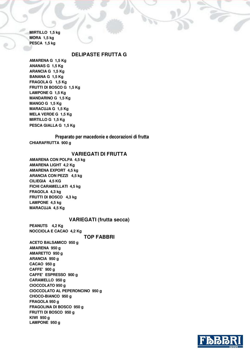 POLPA 4,5 kg AMARENA LIGHT 4,2 Kg AMARENA EXPORT 4,5 kg ARANCIA CON PEZZI 4,5 kg CILIEGIA 4,5 KG FICHI CARAMELLATI 4,5 kg FRAGOLA 4,3 kg FRUTTI DI BOSCO 4,3 kg LAMPONE 4,5 kg MARACUJA 4,5 Kg PEANUTS