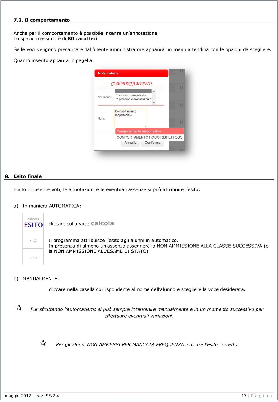 Esito finale Finito di inserire voti, le annotazioni e le eventuali assenze si può attribuire l esito: a) In maniera AUTOMATICA: cliccare sulla voce calcola calcola.