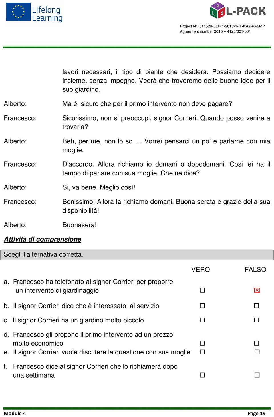 Beh, per me, non lo so Vorrei pensarci un po e parlarne con mia moglie. D accordo. Allora richiamo io domani o dopodomani. Cosi lei ha il tempo di parlare con sua moglie. Che ne dice? Sì, va bene.