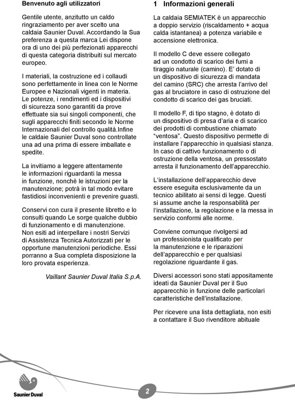 I materiali, la costruzione ed i collaudi sono perfettamente in linea con le Norme Europee e Nazionali vigenti in materia.