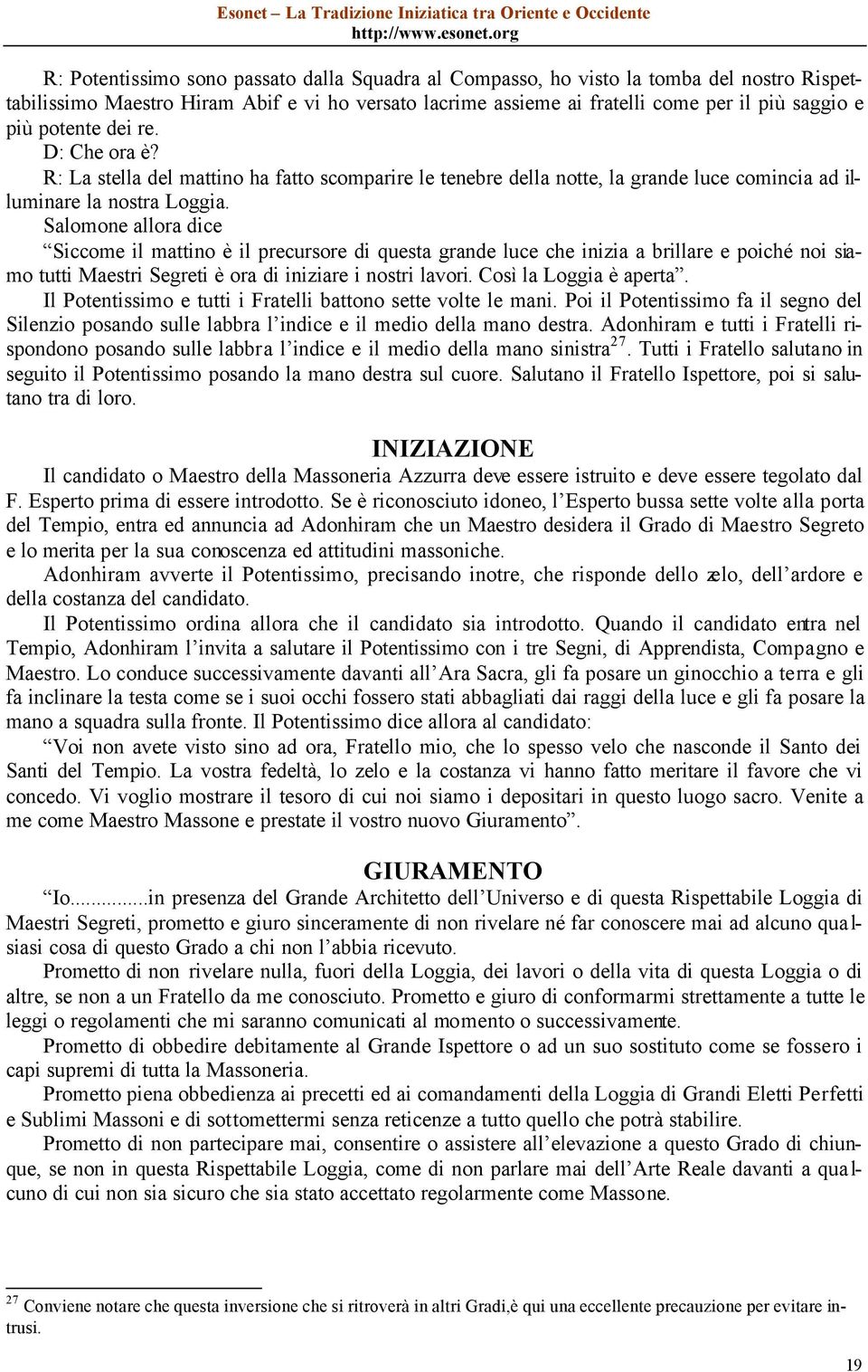 Salomone allora dice Siccome il mattino è il precursore di questa grande luce che inizia a brillare e poiché noi siamo tutti Maestri Segreti è ora di iniziare i nostri lavori. Così la Loggia è aperta.