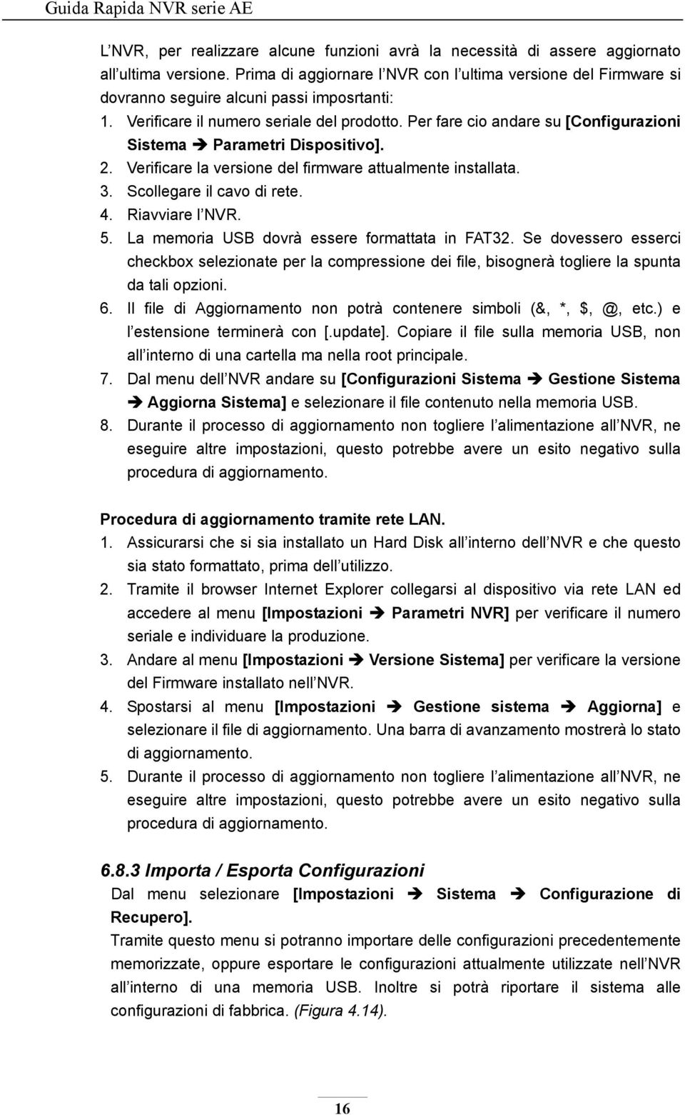 Per fare cio andare su [Configurazioni Sistema Parametri Dispositivo]. 2. Verificare la versione del firmware attualmente installata. 3. Scollegare il cavo di rete. 4. Riavviare l NVR. 5.