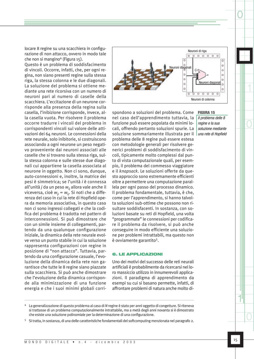 La soluzione del problema si ottiene mediante una rete ricorsiva con un numero di neuroni pari al numero di caselle della scacchiera.