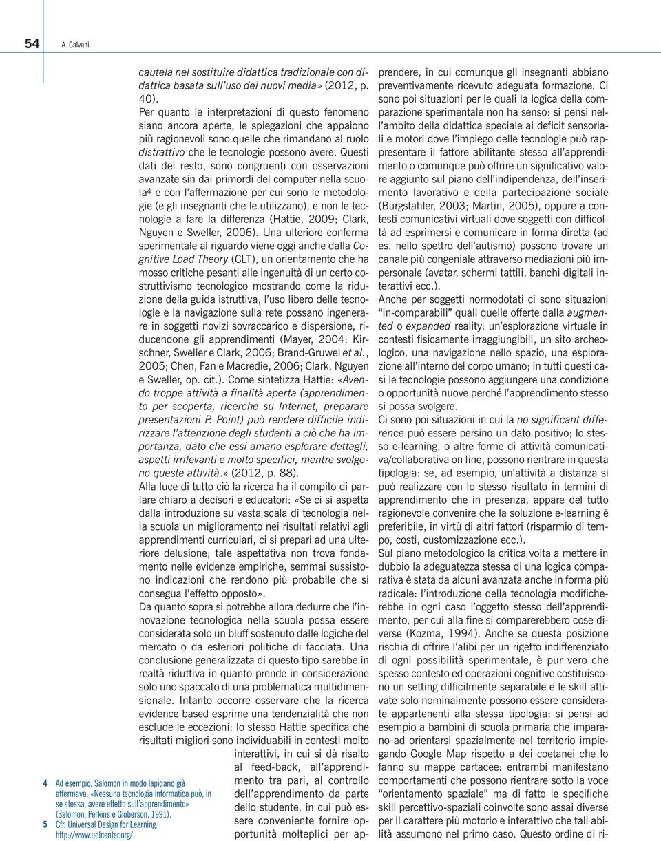 Per quanto le interpretazioni di questo fenomeno siano ancora aperte, le spiegazioni che appaiono più ragionevoli sono quelle che rimandano al ruolo distrattivo che le tecnologie possono avere.