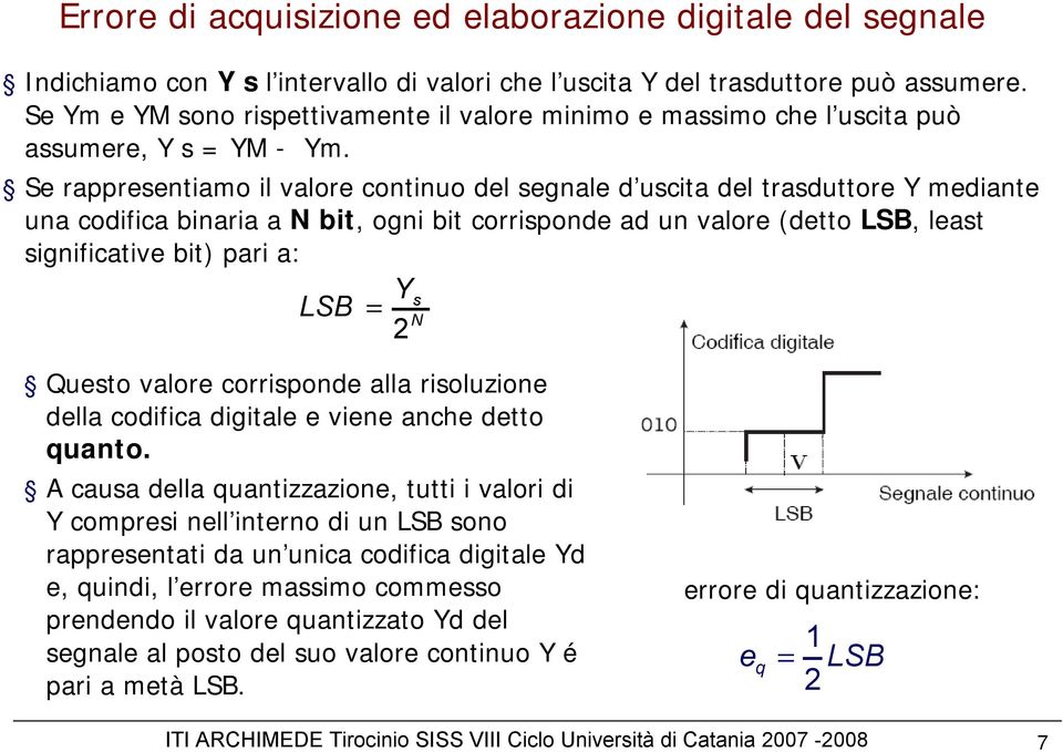 Se rappresentiamo il valore continuo del segnale d uscita del trasduttore Y mediante una codifica binaria a N bit, ogni bit corrisponde ad un valore (detto LSB, least significative bit) pari a: LSB =