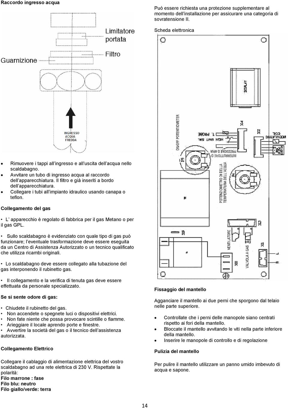 Il filtro e già inseriti a bordo dell apparecchiatura. Collegare i tubi all impianto idraulico usando canapa o teflon.