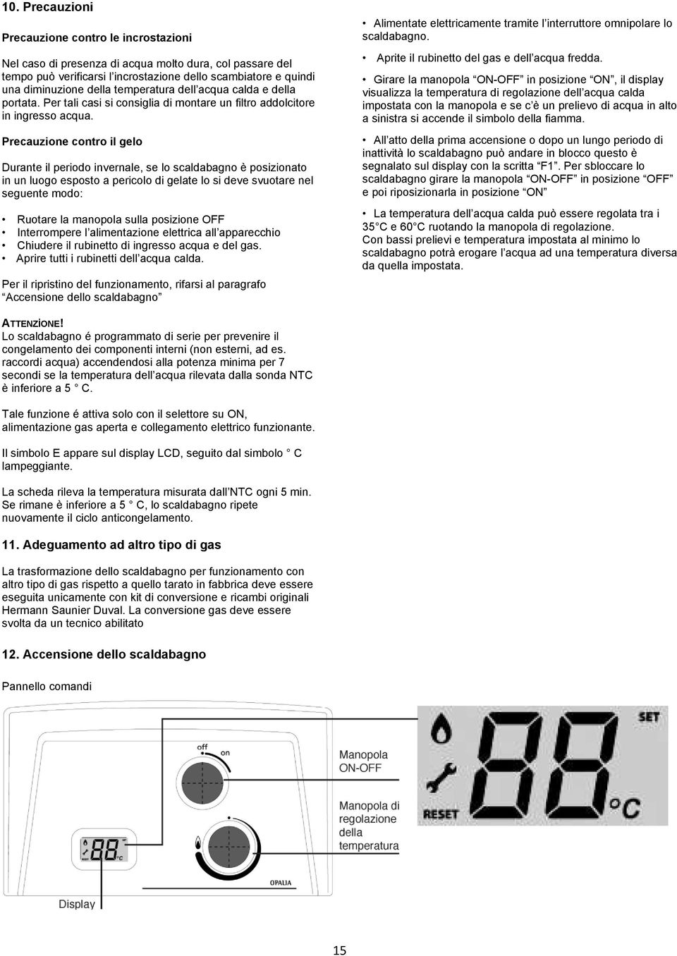 Precauzione contro il gelo Durante il periodo invernale, se lo scaldabagno è posizionato in un luogo esposto a pericolo di gelate lo si deve svuotare nel seguente modo: Ruotare la manopola sulla