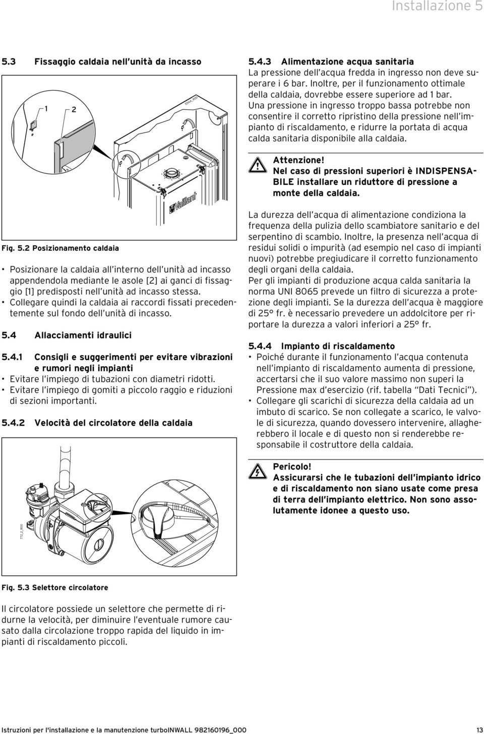 Una pressione in ingresso troppo bassa potrebbe non consentire il corretto ripristino della pressione nell impianto di riscaldamento, e ridurre la portata di acqua calda sanitaria disponibile alla