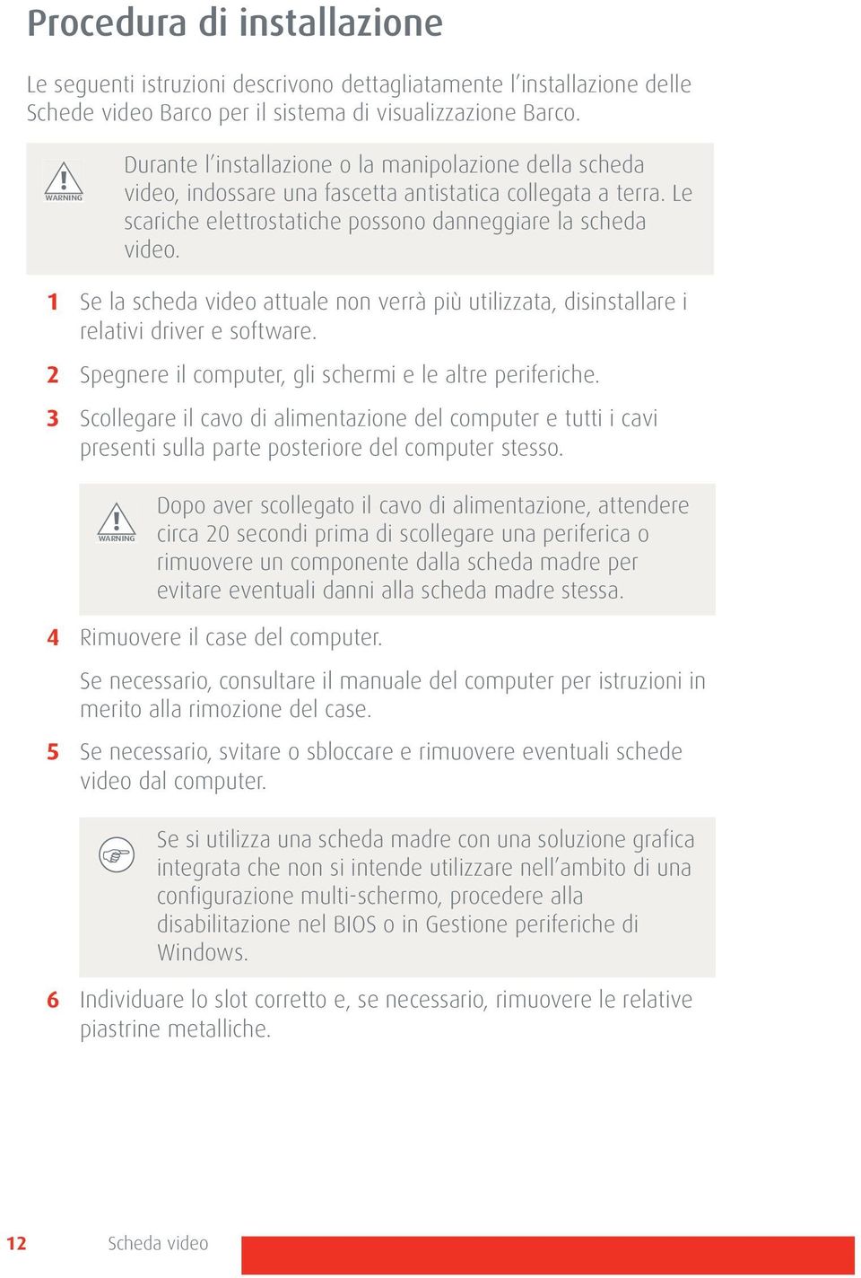 1 Se la scheda video attuale non verrà più utilizzata, disinstallare i relativi driver e software. 2 Spegnere il computer, gli schermi e le altre periferiche.