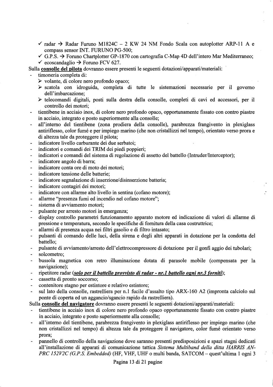 Sulla consolle del pilota dovranno essere presenti le seguenti dotazioni/apparati/materiali: timoneria completa di: ~ volante, di colore nero profondo opaco; ~ scatola con idroguida, completa di