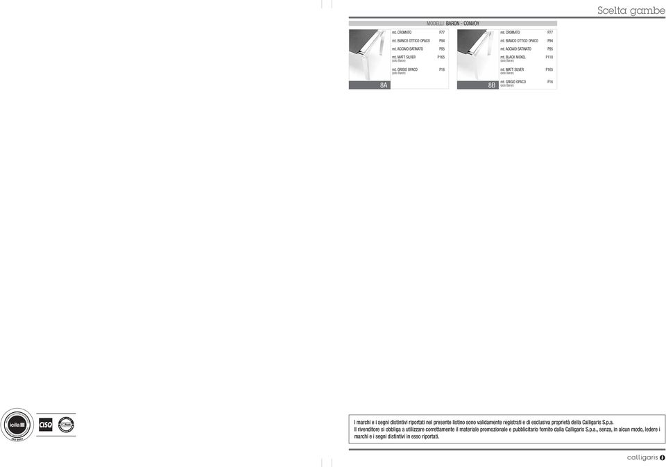 GRIGIO OPACO (solo Baron) P16 I marchi e i segni distintivi riportati nel presente listino sono validamente registrati e di esclusiva proprietà della Calligaris S.p.a. Il rivenditore si obbliga a utilizzare correttamente il materiale promozionale e pubblicitario fornito dalla Calligaris S.