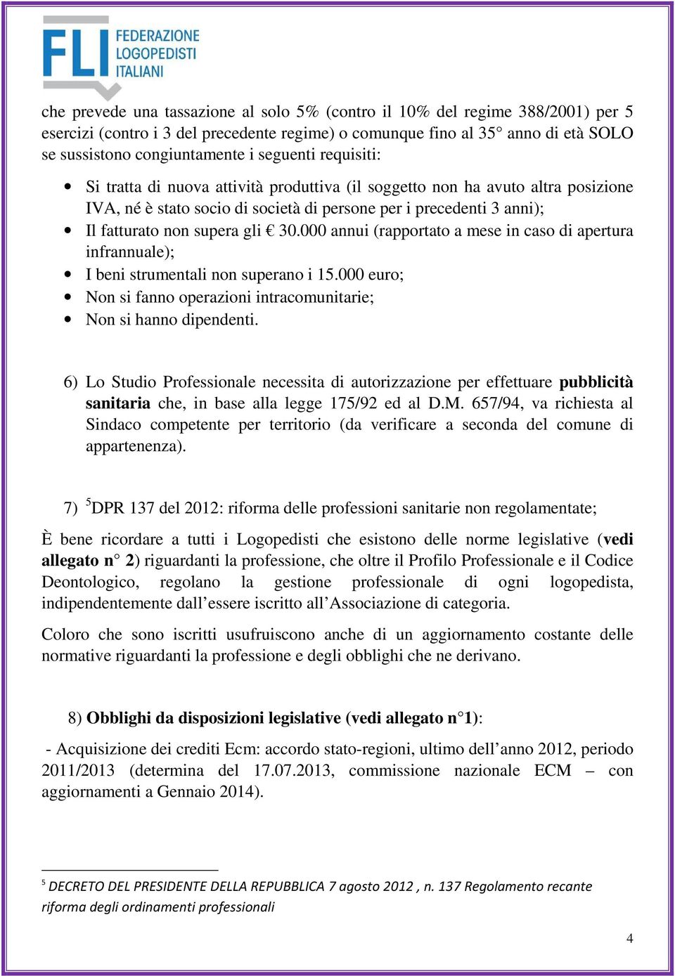 30.000 annui (rapportato a mese in caso di apertura infrannuale); I beni strumentali non superano i 15.000 euro; Non si fanno operazioni intracomunitarie; Non si hanno dipendenti.