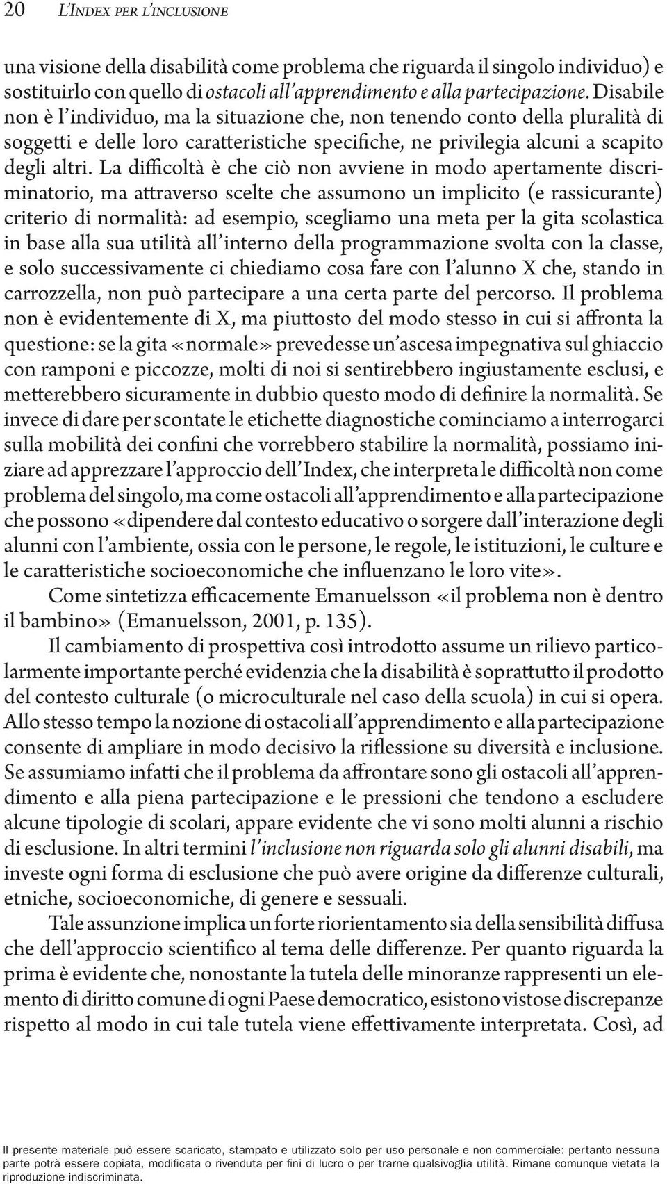 La difficoltà è che ciò non avviene in modo apertamente discriminatorio, ma attraverso scelte che assumono un implicito (e rassicurante) criterio di normalità: ad esempio, scegliamo una meta per la