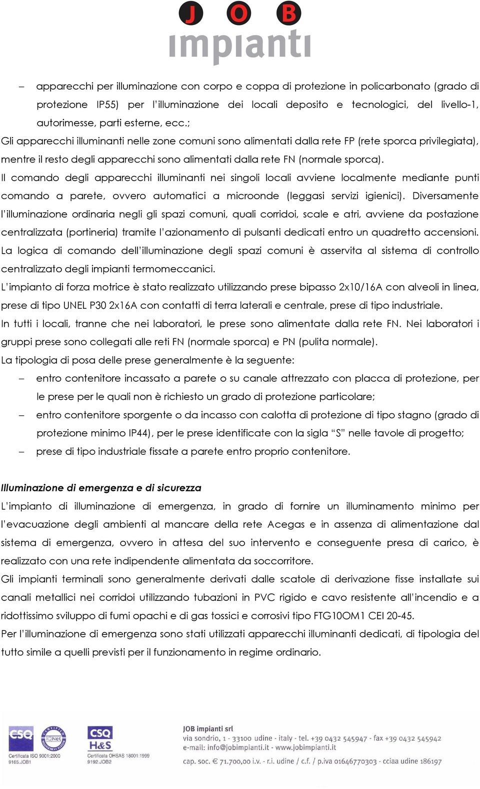 Il comando degli apparecchi illuminanti nei singoli locali avviene localmente mediante punti comando a parete, ovvero automatici a microonde (leggasi servizi igienici).