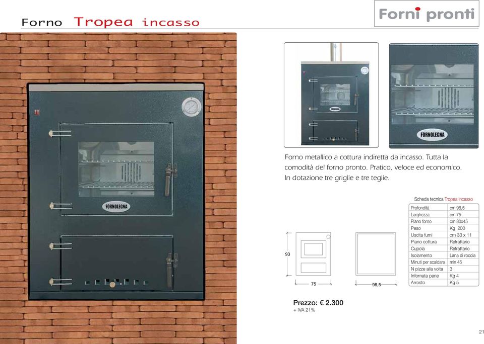 Scheda tecnica Tropea incasso 93 75 98,5 cm 98,5 cm 75 Piano forno cm 80x45 Kg 200 Uscita fumi cm 33 x 11 Piano