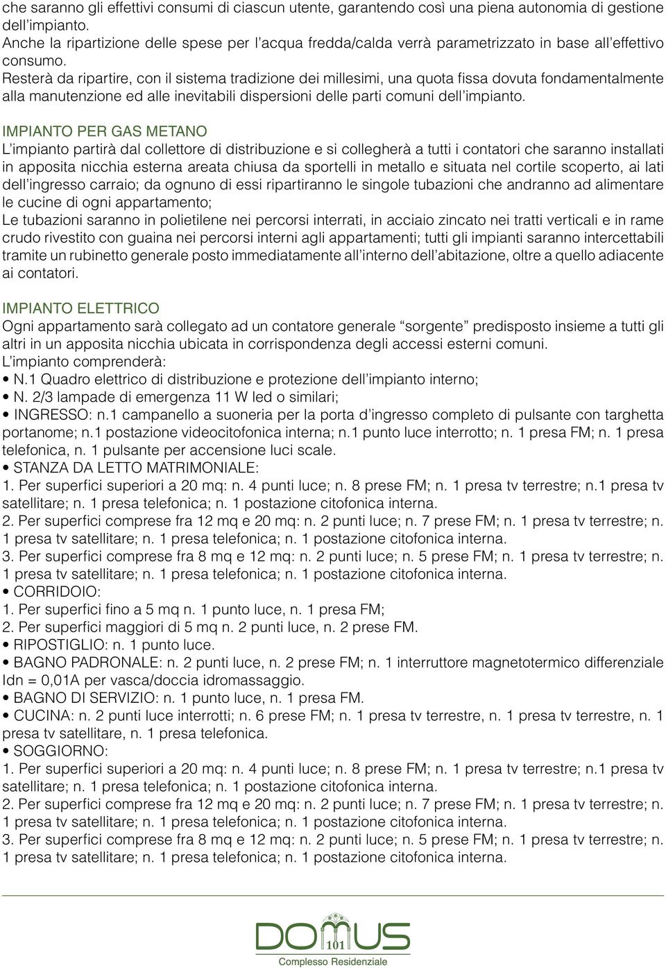 Resterà da ripartire, con il sistema tradizione dei millesimi, una quota fissa dovuta fondamentalmente alla manutenzione ed alle inevitabili dispersioni delle parti comuni dell impianto.