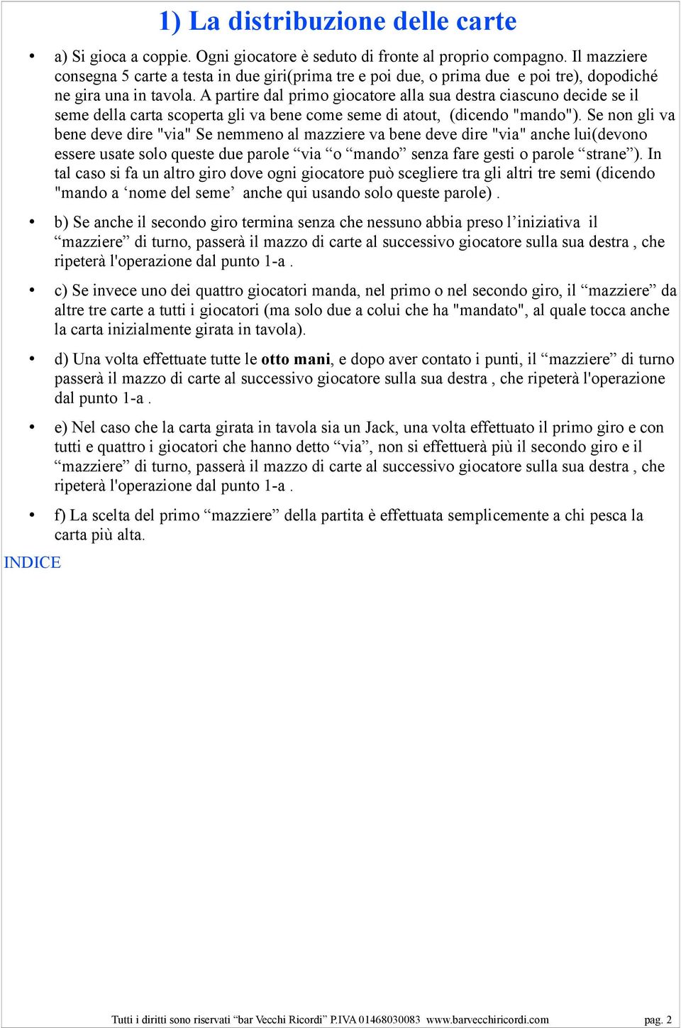 A partire dal primo giocatore alla sua destra ciascuno decide se il seme della carta scoperta gli va bene come seme di atout, (dicendo "mando").