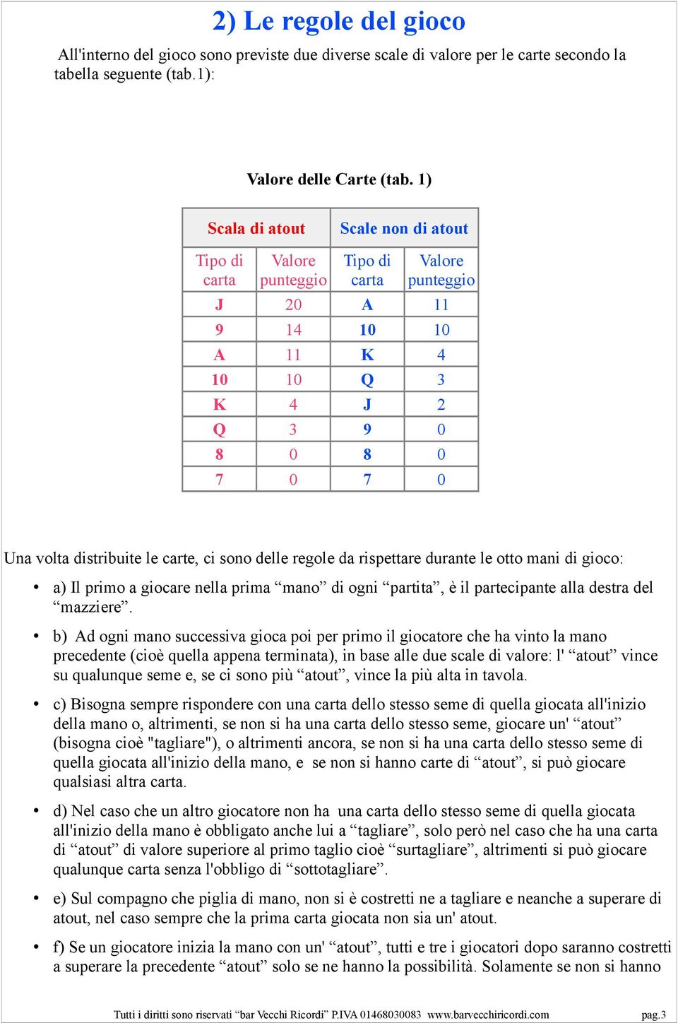 carte, ci sono delle regole da rispettare durante le otto mani di gioco: a) Il primo a giocare nella prima mano di ogni partita, è il partecipante alla destra del mazziere.