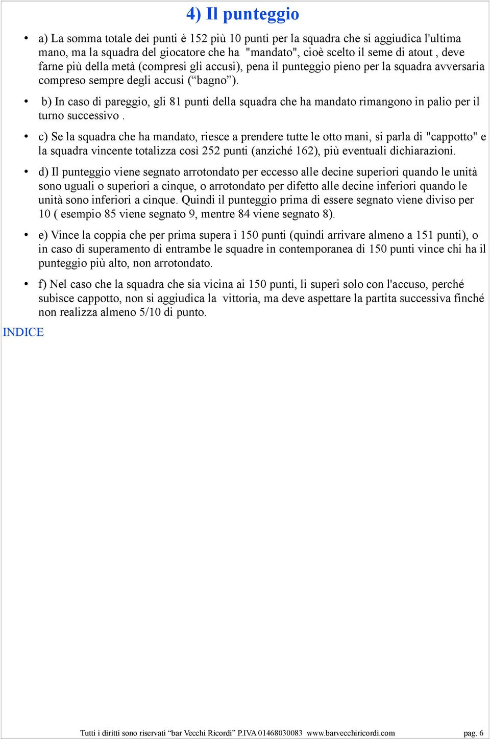 b) In caso di pareggio, gli 81 punti della squadra che ha mandato rimangono in palio per il turno successivo.