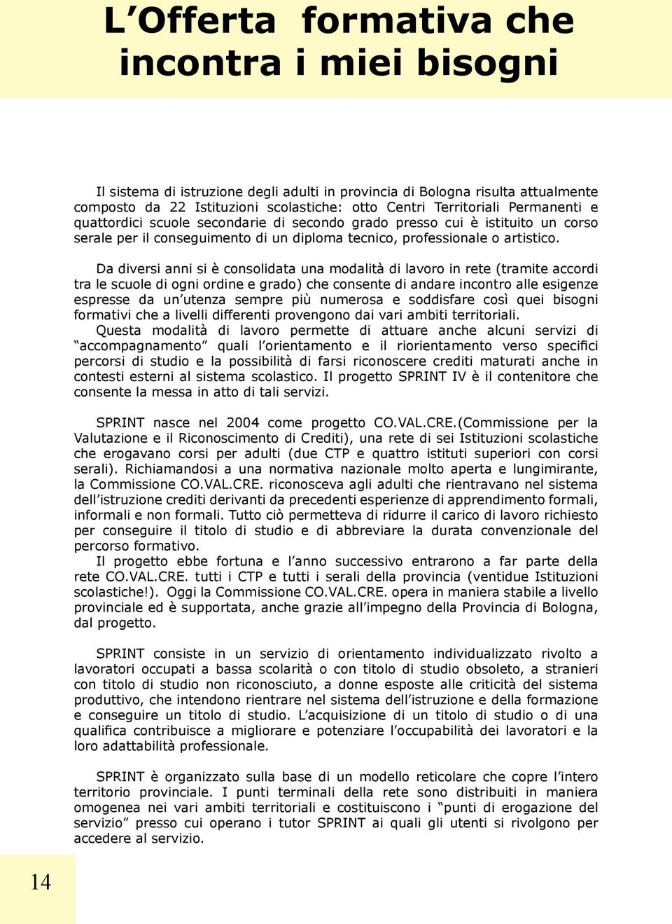 Da diversi anni si è consolidata una modalità di lavoro in rete (tramite accordi tra le scuole di ogni ordine e grado) che consente di andare incontro alle esigenze espresse da un utenza sempre più