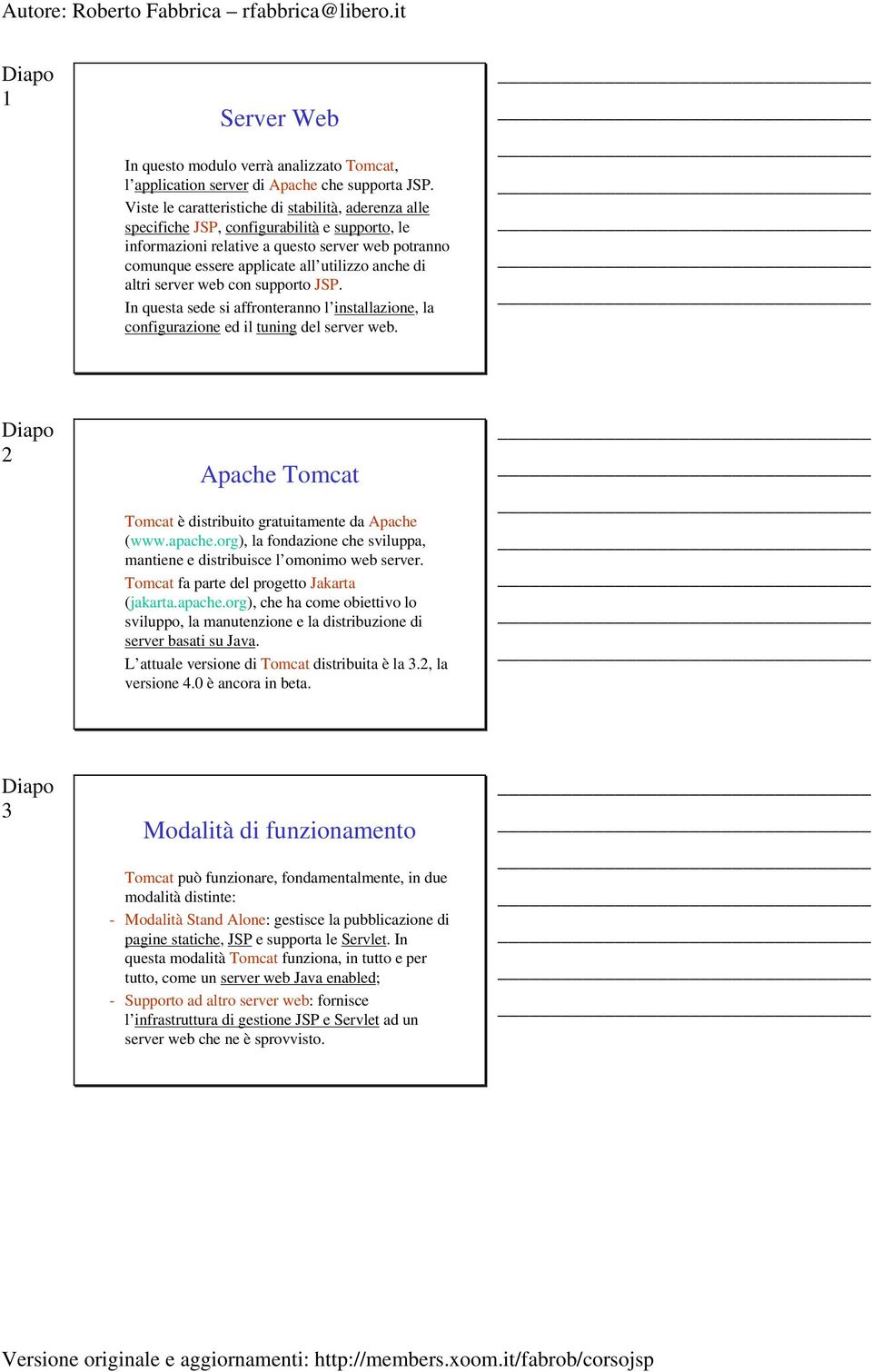 altri server web con supporto JSP. In questa sede si affronteranno l installazione, la configurazione ed il tuning del server web. 2 Apache Tomcat Tomcat è distribuito gratuitamente da Apache (www.