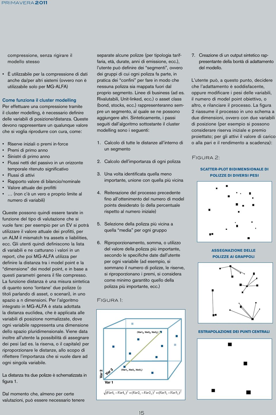 Queste devono rappresentare un qualunque valore che si voglia riprodurre con cura, come: Riserve iniziali o premi in-force Premi di primo anno Sinistri di primo anno Flussi netti del passivo in un