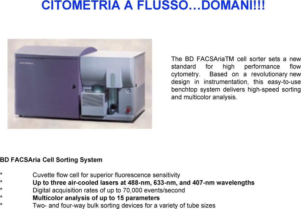 BD FACSAria Cell Sorting System * Cuvette flow cell for superior fluorescence sensitivity * Up to three air-cooled lasers at 488-nm, 633-nm, and