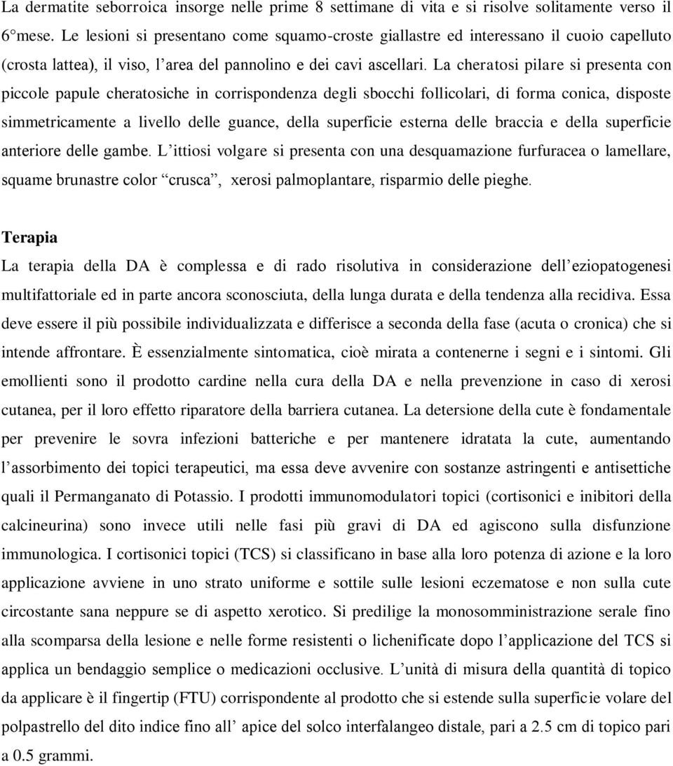 La cheratosi pilare si presenta con piccole papule cheratosiche in corrispondenza degli sbocchi follicolari, di forma conica, disposte simmetricamente a livello delle guance, della superficie esterna