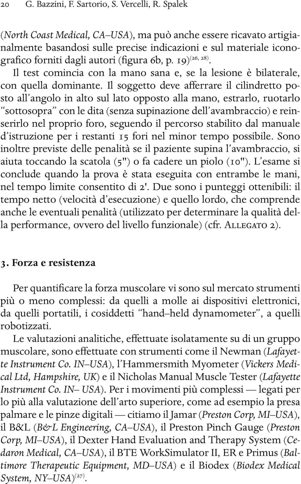 Il test comincia con la mano sana e, se la lesione è bilaterale, con quella dominante.