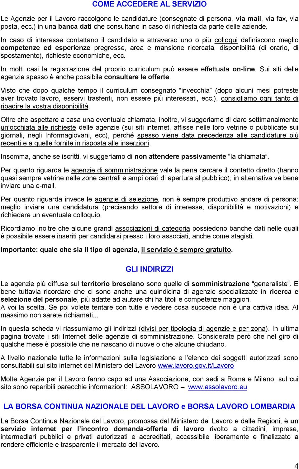 In caso di interesse contattano il candidato e attraverso uno o più colloqui definiscono meglio competenze ed esperienze pregresse, area e mansione ricercata, disponibilità (di orario, di