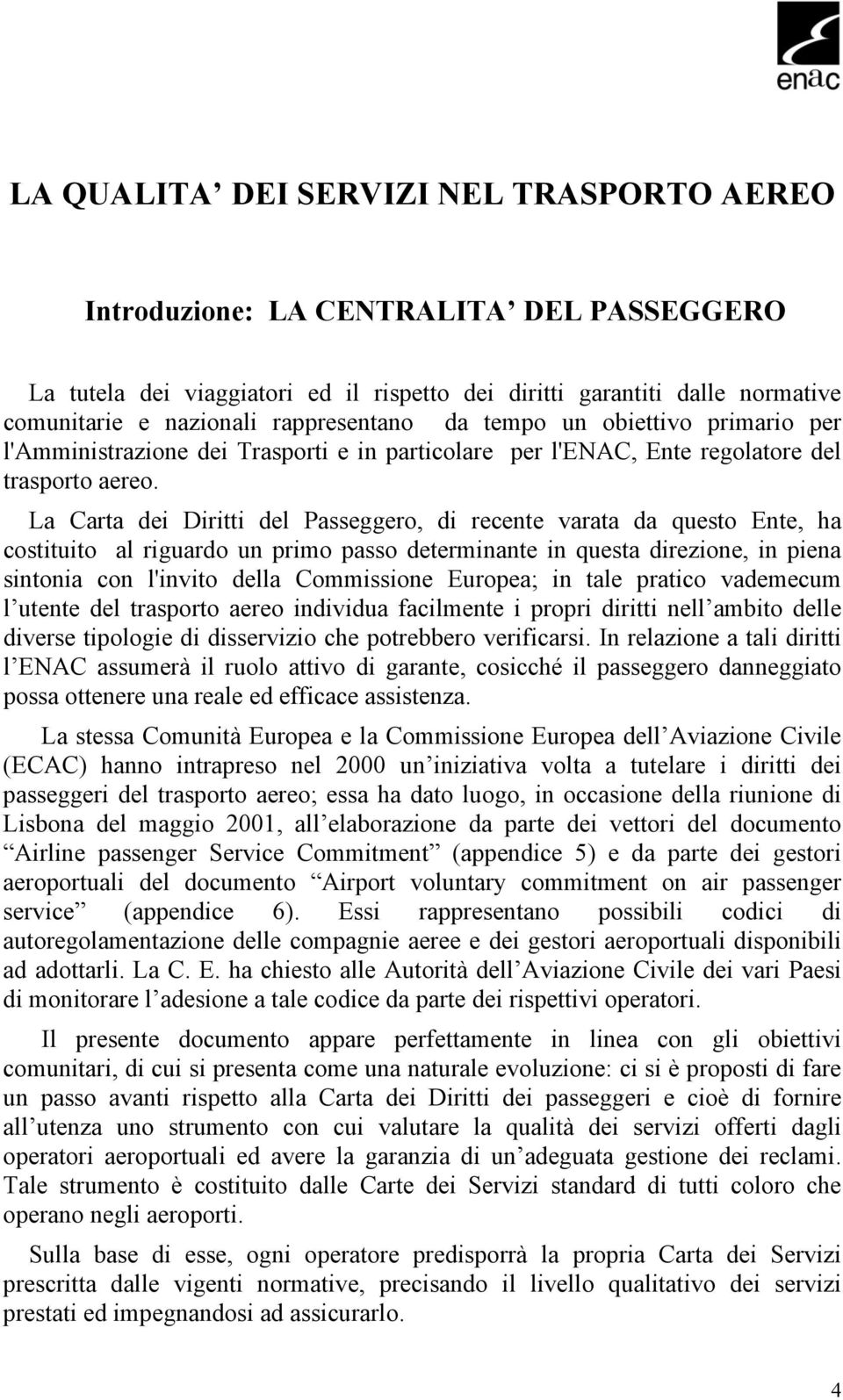 La Carta dei Diritti del Passeggero, di recente varata da questo Ente, ha costituito al riguardo un primo passo determinante in questa direzione, in piena sintonia con l'invito della Commissione